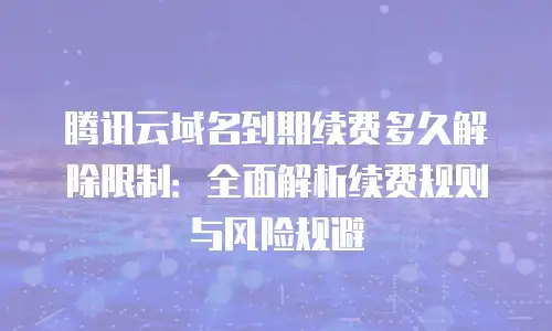腾讯云域名到期续费多久解除限制：全面解析续费规则与风险规避