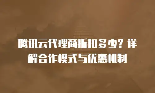 腾讯云代理商折扣多少？详解合作模式与优惠机制