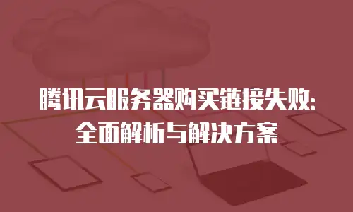 腾讯云服务器购买链接失败：全面解析与解决方案