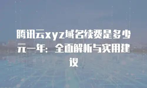 腾讯云xyz域名续费是多少元一年：全面解析与实用建议