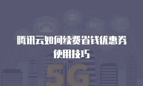 腾讯云如何续费省钱优惠券使用技巧