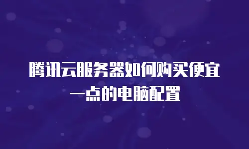 腾讯云服务器如何购买便宜一点的电脑配置