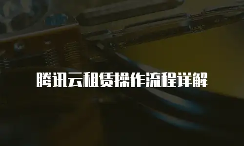 腾讯云租赁操作流程详解