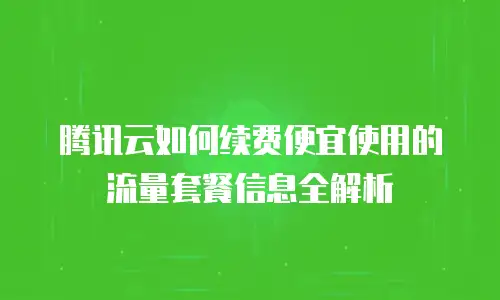 腾讯云如何续费便宜使用的流量套餐信息全解析