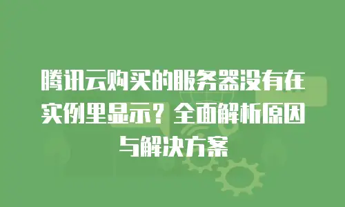 腾讯云购买的服务器没有在实例里显示？全面解析原因与解决方案