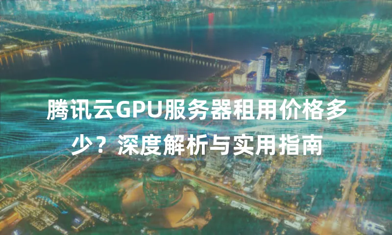 腾讯云GPU服务器租用价格多少？深度解析与实用指南