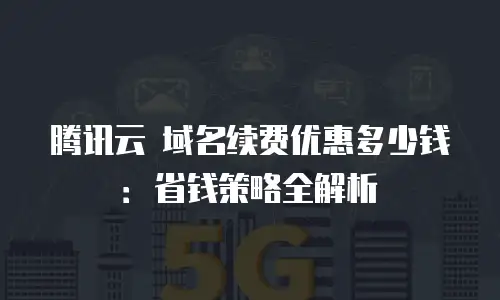 腾讯云 域名续费优惠多少钱：省钱策略全解析
