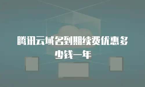 腾讯云域名到期续费优惠多少钱一年