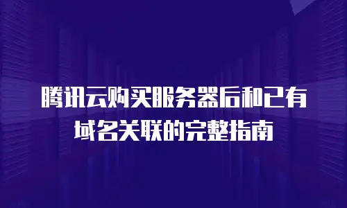 腾讯云购买服务器后和已有域名关联的完整指南
