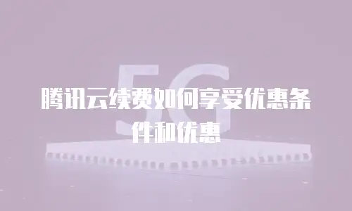 腾讯云续费如何享受优惠条件和优惠