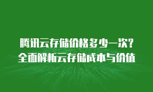 腾讯云存储价格多少一次？全面解析云存储成本与价值
