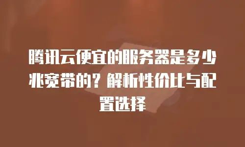 腾讯云便宜的服务器是多少兆宽带的？解析性价比与配置选择
