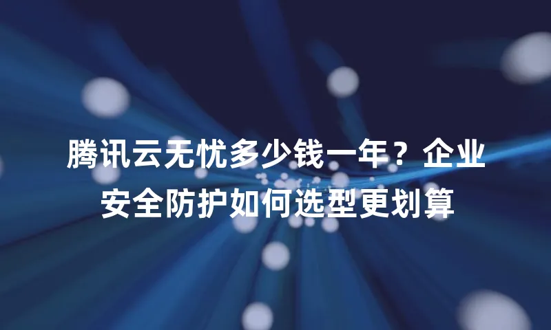 腾讯云无忧多少钱一年？企业安全防护如何选型更划算