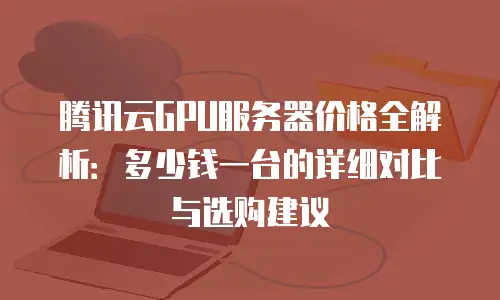 腾讯云GPU服务器价格全解析：多少钱一台的详细对比与选购建议