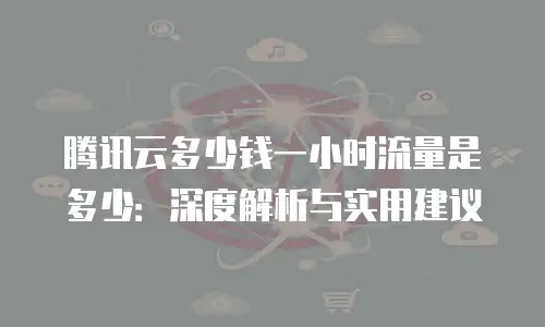 腾讯云多少钱一小时流量是多少：深度解析与实用建议