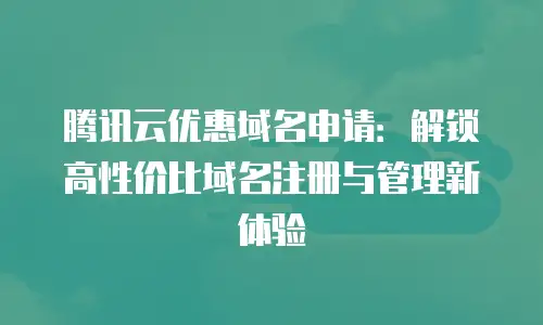 腾讯云优惠域名申请：解锁高性价比域名注册与管理新体验