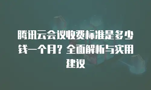 腾讯云会议收费标准是多少钱一个月？全面解析与实用建议