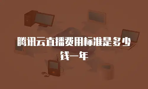 腾讯云直播费用标准是多少钱一年