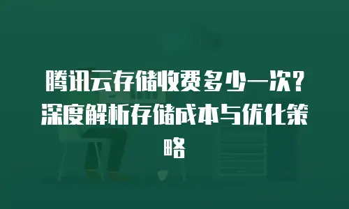 腾讯云存储收费多少一次？深度解析存储成本与优化策略