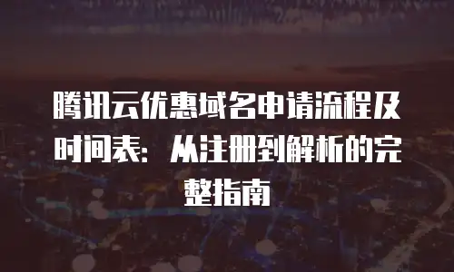 腾讯云优惠域名申请流程及时间表：从注册到解析的完整指南