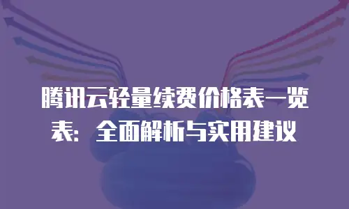 腾讯云轻量续费价格表一览表：全面解析与实用建议