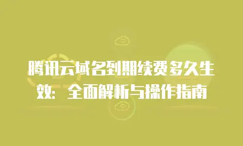 腾讯云域名到期续费多久生效：全面解析与操作指南