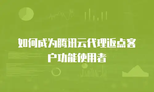 如何成为腾讯云代理返点客户功能使用者