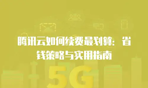 腾讯云如何续费最划算：省钱策略与实用指南