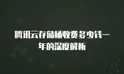 腾讯云存储桶收费多少钱一年的深度解析
