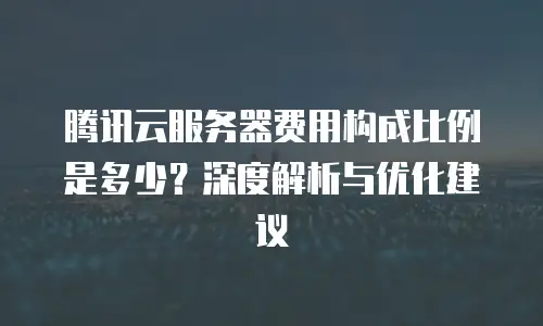 腾讯云服务器费用构成比例是多少？深度解析与优化建议