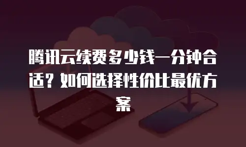 腾讯云续费多少钱一分钟合适？如何选择性价比最优方案