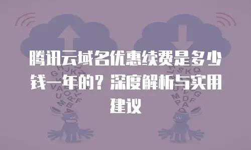 腾讯云域名优惠续费是多少钱一年的？深度解析与实用建议