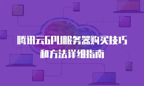 腾讯云GPU服务器购买技巧和方法详细指南