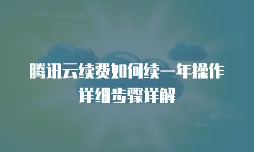 腾讯云续费如何续一年操作详细步骤详解