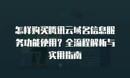 怎样购买腾讯云域名信息服务功能使用？全流程解析与实用指南