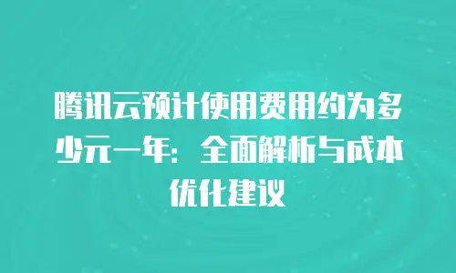 腾讯云预计使用费用约为多少元一年：全面解析与成本优化建议