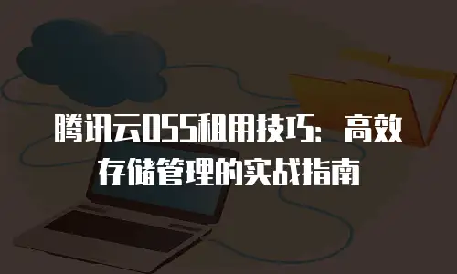 腾讯云OSS租用技巧：高效存储管理的实战指南
