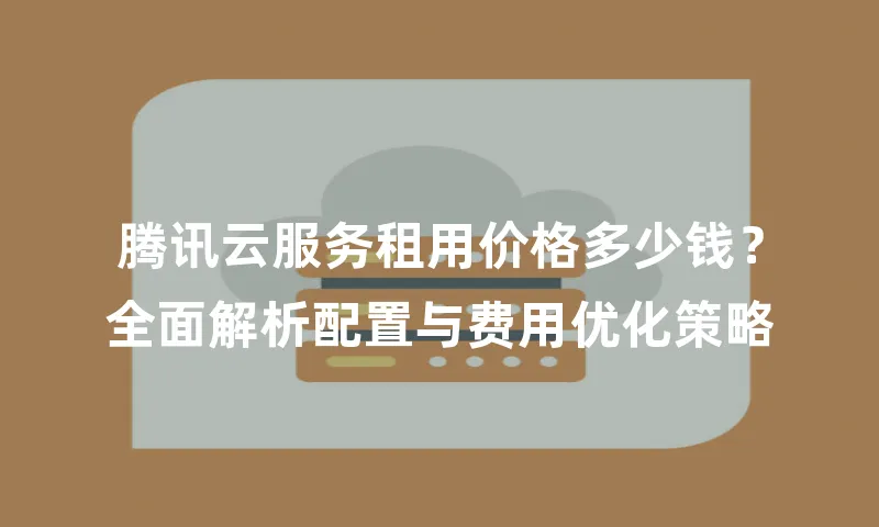 腾讯云服务租用价格多少钱？全面解析配置与费用优化策略