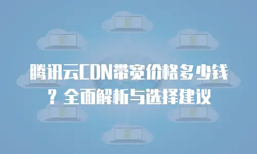 腾讯云CDN带宽价格多少钱？全面解析与选择建议
