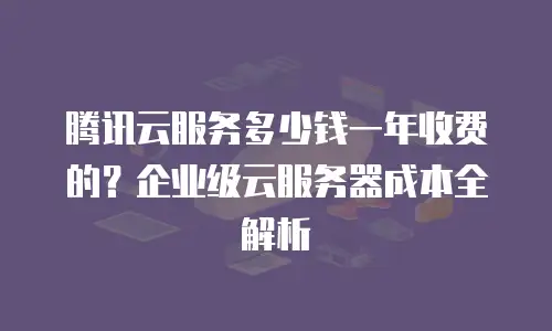腾讯云服务多少钱一年收费的？企业级云服务器成本全解析