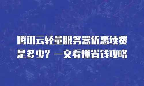 腾讯云轻量服务器优惠续费是多少？一文看懂省钱攻略