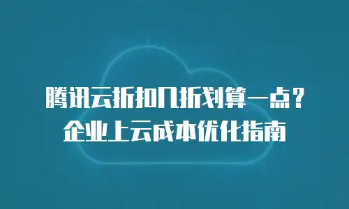 腾讯云折扣几折划算一点？企业上云成本优化指南