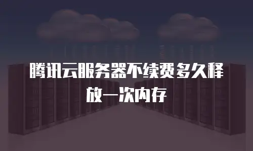 腾讯云服务器不续费多久释放一次内存