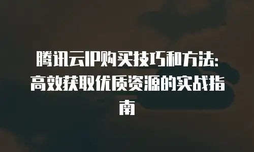 腾讯云IP购买技巧和方法：高效获取优质资源的实战指南