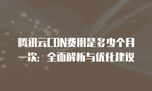 腾讯云CDN费用是多少个月一次：全面解析与优化建议