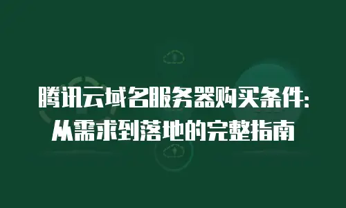 腾讯云域名服务器购买条件：从需求到落地的完整指南