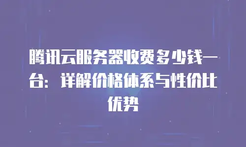 腾讯云服务器收费多少钱一台：详解价格体系与性价比优势