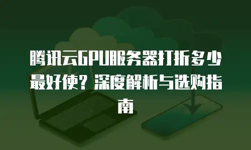 腾讯云GPU服务器打折多少最好使？深度解析与选购指南