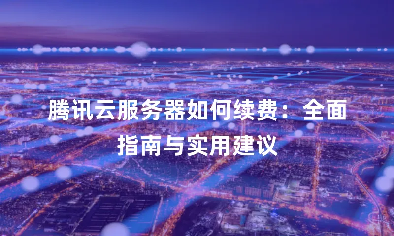 腾讯云服务器如何续费：全面指南与实用建议