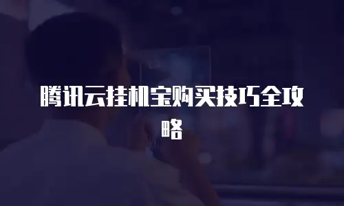 腾讯云挂机宝购买技巧全攻略